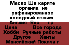 Масло Ши карите, органик, не рафинированное, холодный отжим.  Англия  Вес: 100гр › Цена ­ 449 - Все города Хобби. Ручные работы » Другое   . Ханты-Мансийский,Покачи г.